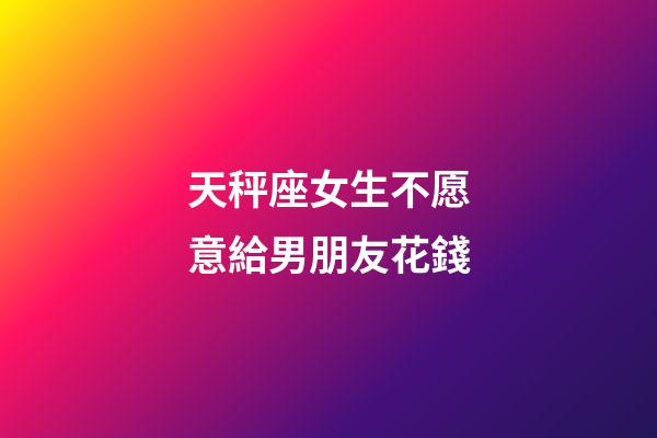 天秤座女生不愿意給男朋友花錢-第1張-星座運(yùn)勢(shì)-玄機(jī)派