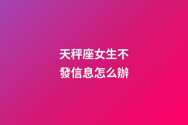 天秤座女生不發信息怎么辦-第1張-星座運勢-玄機派
