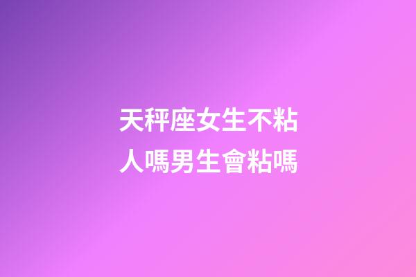 天秤座女生不粘人嗎男生會粘嗎-第1張-星座運勢-玄機派