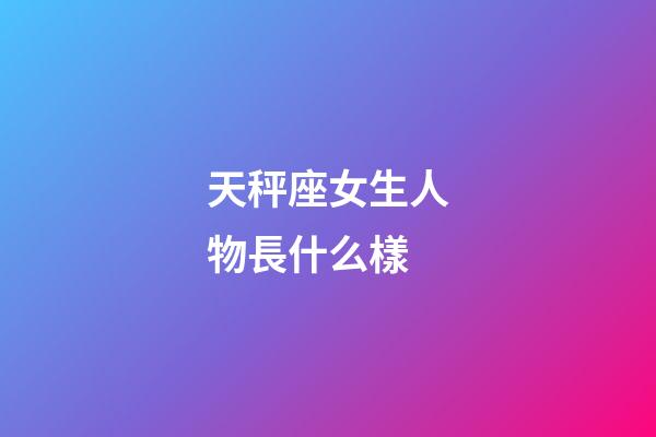 天秤座女生人物長什么樣-第1張-星座運勢-玄機派
