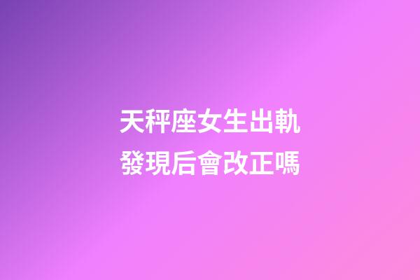 天秤座女生出軌發現后會改正嗎-第1張-星座運勢-玄機派
