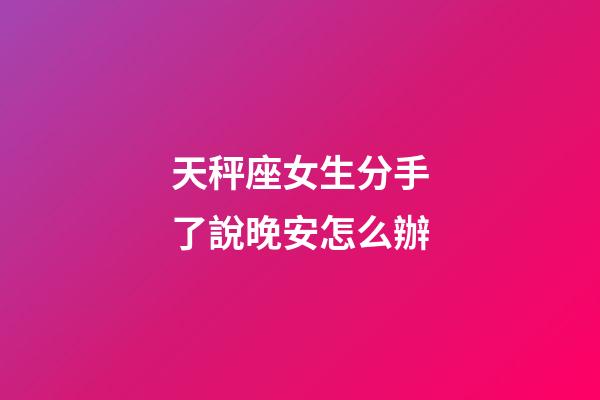 天秤座女生分手了說晚安怎么辦-第1張-星座運勢-玄機派