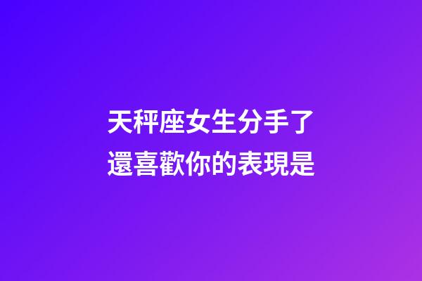 天秤座女生分手了還喜歡你的表現是-第1張-星座運勢-玄機派