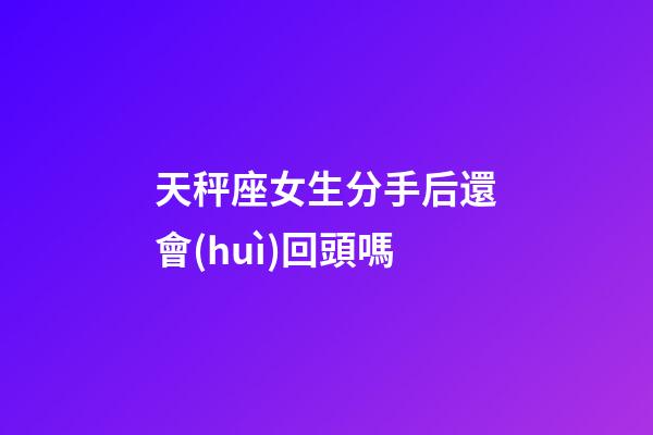 天秤座女生分手后還會(huì)回頭嗎-第1張-星座運(yùn)勢(shì)-玄機(jī)派