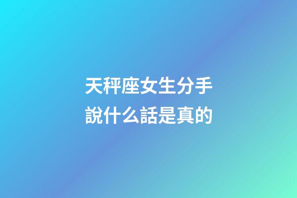 天秤座女生分手說什么話是真的-第1張-星座運勢-玄機派
