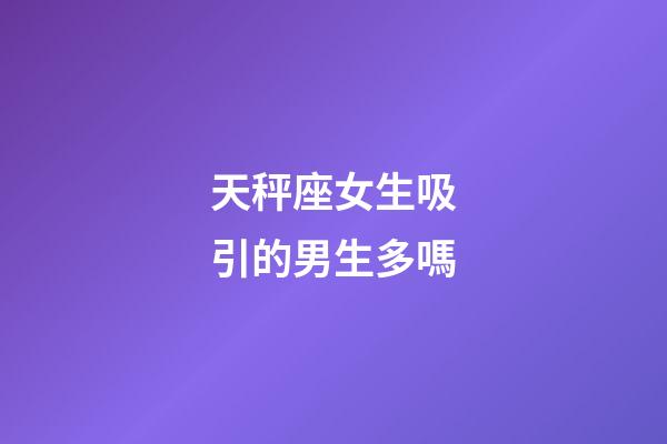 天秤座女生吸引的男生多嗎-第1張-星座運勢-玄機派
