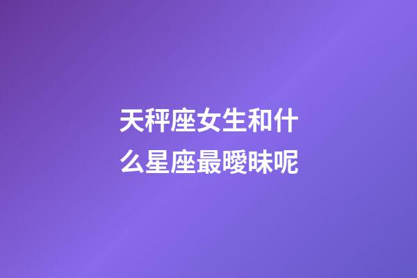 天秤座女生和什么星座最曖昧呢-第1張-星座運勢-玄機派