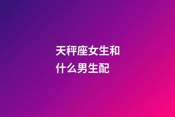 天秤座女生和什么男生配-第1張-星座運(yùn)勢-玄機(jī)派