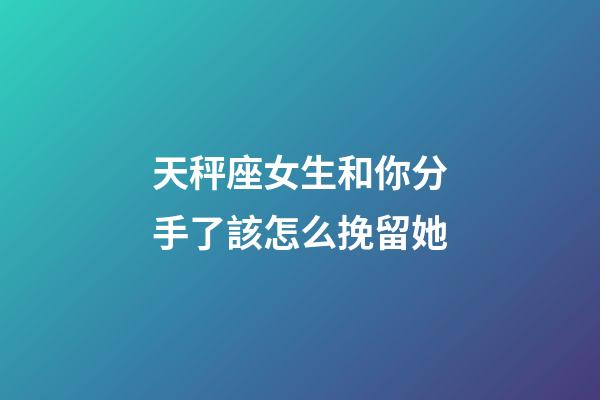 天秤座女生和你分手了該怎么挽留她-第1張-星座運勢-玄機派