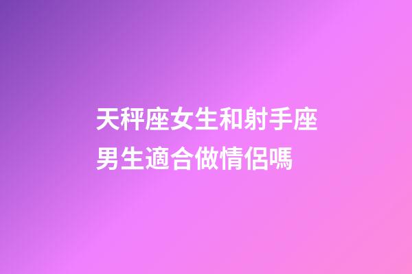 天秤座女生和射手座男生適合做情侶嗎-第1張-星座運勢-玄機派