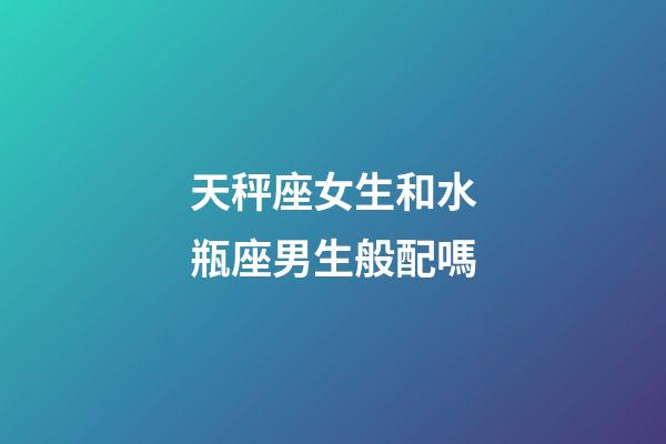 天秤座女生和水瓶座男生般配嗎-第1張-星座運(yùn)勢(shì)-玄機(jī)派