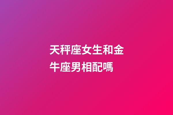 天秤座女生和金牛座男相配嗎-第1張-星座運勢-玄機派