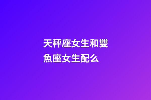 天秤座女生和雙魚座女生配么-第1張-星座運(yùn)勢-玄機(jī)派
