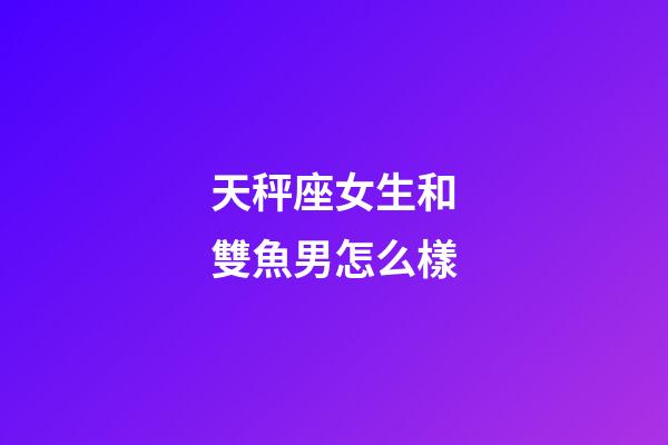 天秤座女生和雙魚男怎么樣-第1張-星座運勢-玄機派