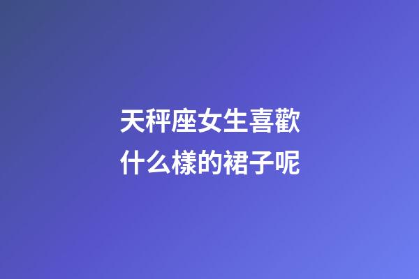 天秤座女生喜歡什么樣的裙子呢-第1張-星座運(yùn)勢-玄機(jī)派