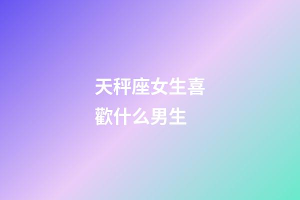 天秤座女生喜歡什么男生-第1張-星座運勢-玄機派