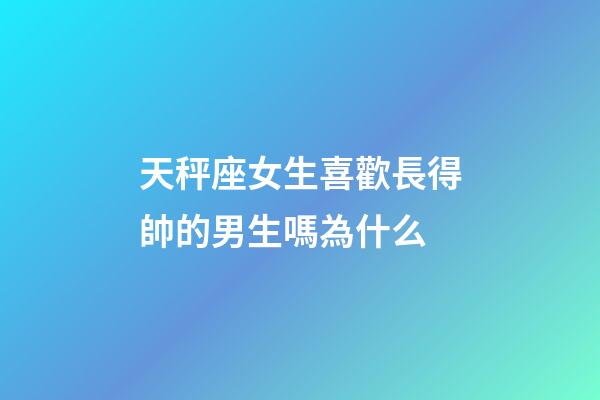 天秤座女生喜歡長得帥的男生嗎為什么-第1張-星座運(yùn)勢-玄機(jī)派