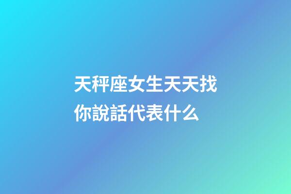 天秤座女生天天找你說話代表什么-第1張-星座運勢-玄機派