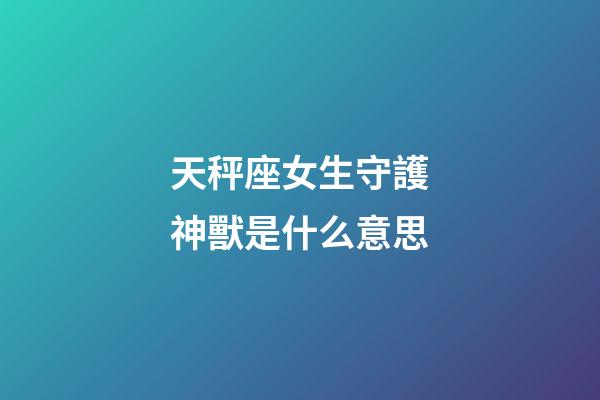 天秤座女生守護神獸是什么意思-第1張-星座運勢-玄機派