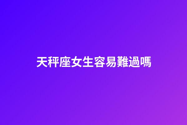 天秤座女生容易難過嗎-第1張-星座運勢-玄機派