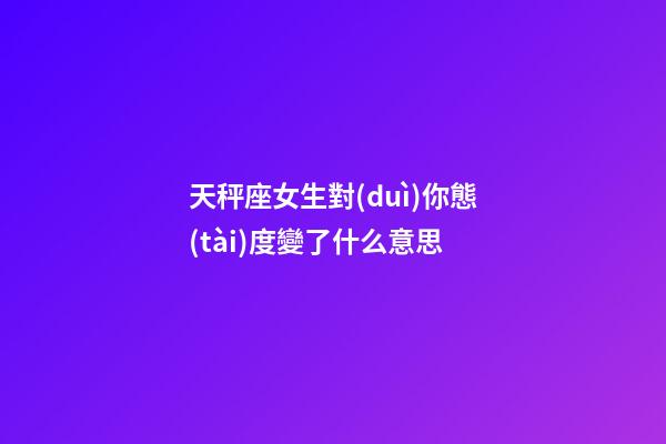天秤座女生對(duì)你態(tài)度變了什么意思-第1張-星座運(yùn)勢(shì)-玄機(jī)派
