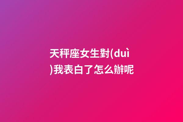天秤座女生對(duì)我表白了怎么辦呢-第1張-星座運(yùn)勢(shì)-玄機(jī)派
