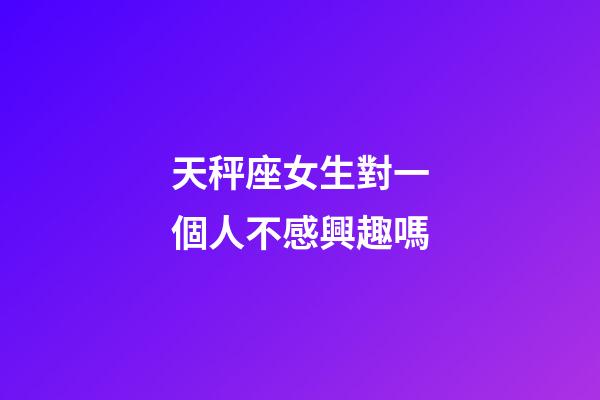 天秤座女生對一個人不感興趣嗎-第1張-星座運勢-玄機派