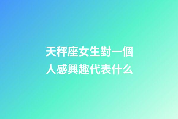 天秤座女生對一個人感興趣代表什么-第1張-星座運勢-玄機派