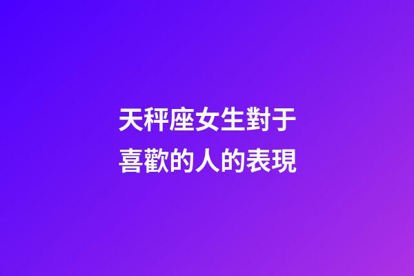 天秤座女生對于喜歡的人的表現-第1張-星座運勢-玄機派