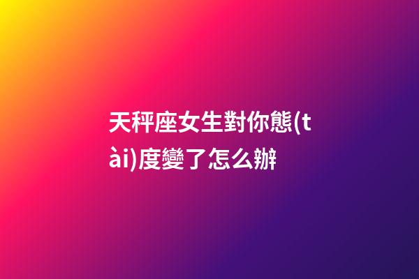 天秤座女生對你態(tài)度變了怎么辦-第1張-星座運勢-玄機派