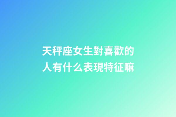 天秤座女生對喜歡的人有什么表現特征嘛-第1張-星座運勢-玄機派