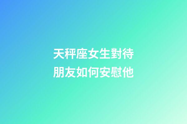 天秤座女生對待朋友如何安慰他-第1張-星座運勢-玄機派