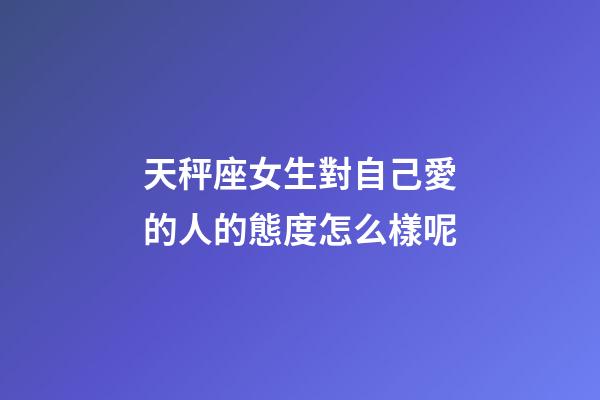 天秤座女生對自己愛的人的態度怎么樣呢-第1張-星座運勢-玄機派