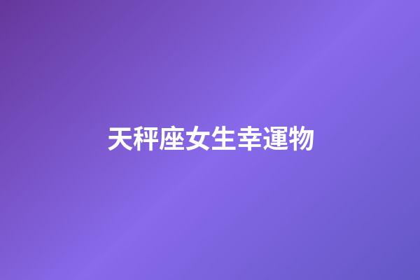 天秤座女生幸運物-第1張-星座運勢-玄機派