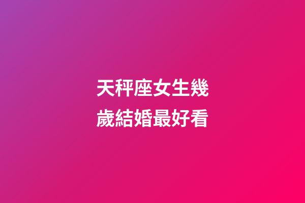 天秤座女生幾歲結婚最好看-第1張-星座運勢-玄機派