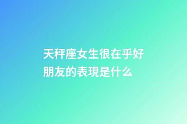 天秤座女生很在乎好朋友的表現是什么-第1張-星座運勢-玄機派