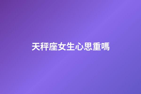 天秤座女生心思重嗎-第1張-星座運勢-玄機派