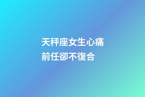 天秤座女生心痛前任卻不復合-第1張-星座運勢-玄機派