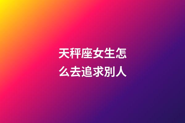 天秤座女生怎么去追求別人-第1張-星座運(yùn)勢(shì)-玄機(jī)派