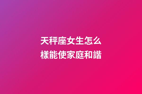 天秤座女生怎么樣能使家庭和諧-第1張-星座運勢-玄機派