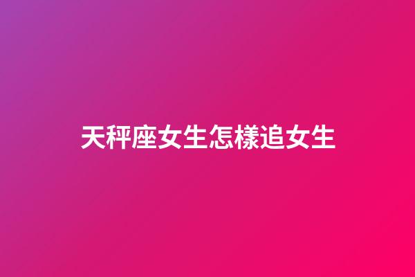 天秤座女生怎樣追女生-第1張-星座運勢-玄機派