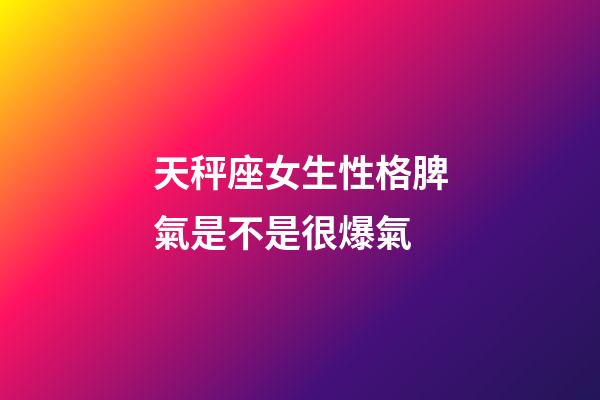 天秤座女生性格脾氣是不是很爆氣-第1張-星座運勢-玄機派