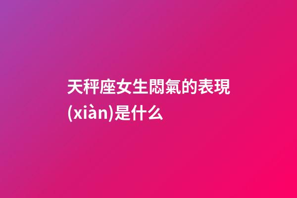 天秤座女生悶氣的表現(xiàn)是什么