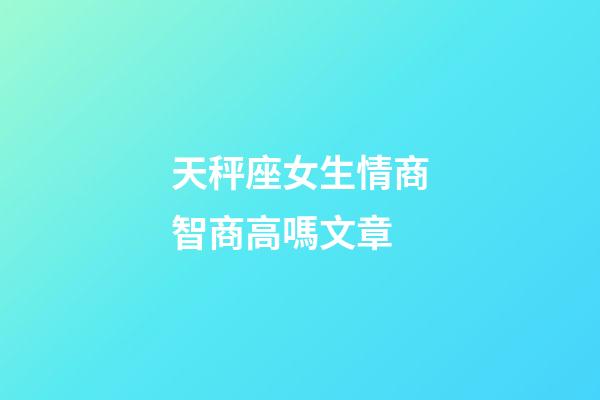 天秤座女生情商智商高嗎文章-第1張-星座運(yùn)勢(shì)-玄機(jī)派