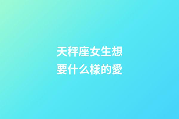 天秤座女生想要什么樣的愛-第1張-星座運勢-玄機派