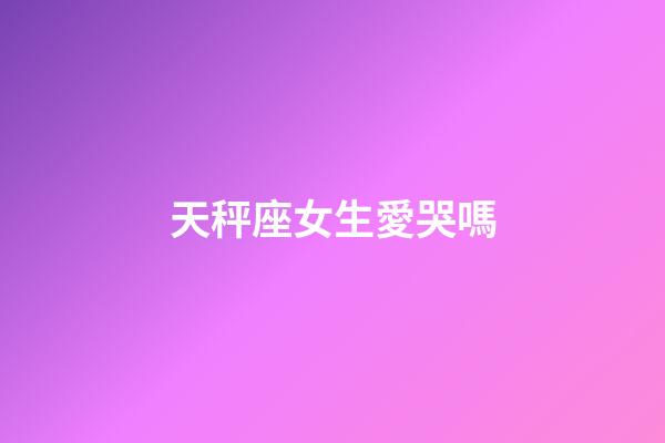 天秤座女生愛哭嗎-第1張-星座運勢-玄機派