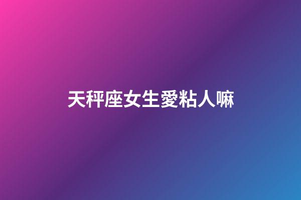 天秤座女生愛粘人嘛-第1張-星座運勢-玄機派