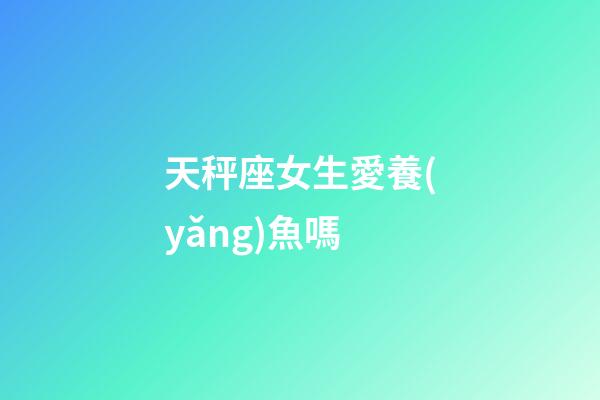 天秤座女生愛養(yǎng)魚嗎