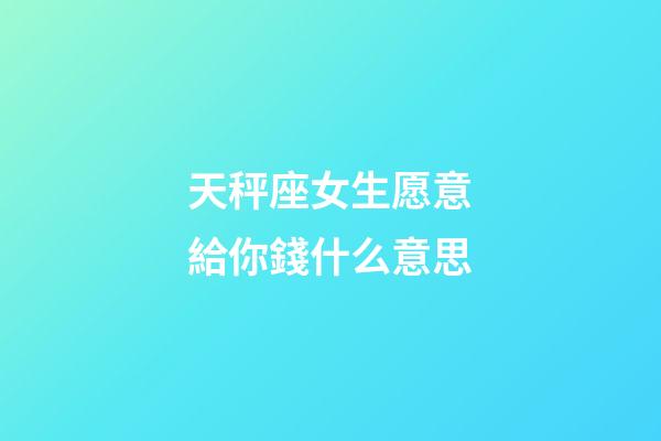 天秤座女生愿意給你錢什么意思-第1張-星座運勢-玄機派