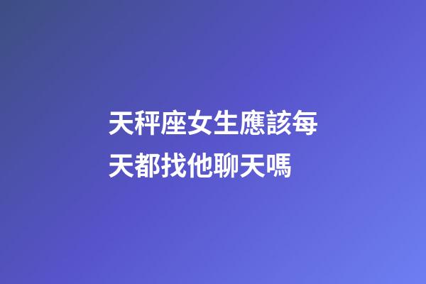 天秤座女生應該每天都找他聊天嗎-第1張-星座運勢-玄機派